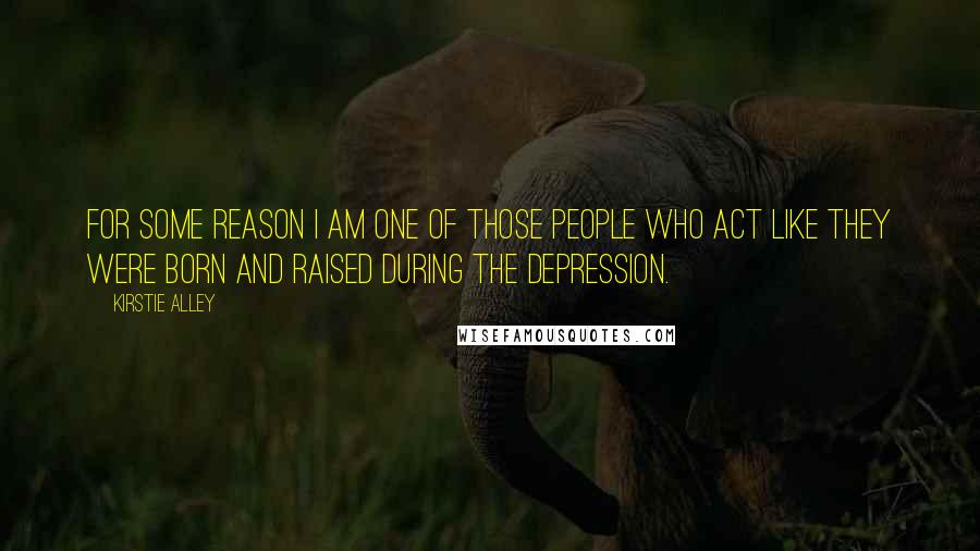 Kirstie Alley Quotes: For some reason I am one of those people who act like they were born and raised during the Depression.