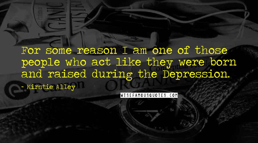 Kirstie Alley Quotes: For some reason I am one of those people who act like they were born and raised during the Depression.