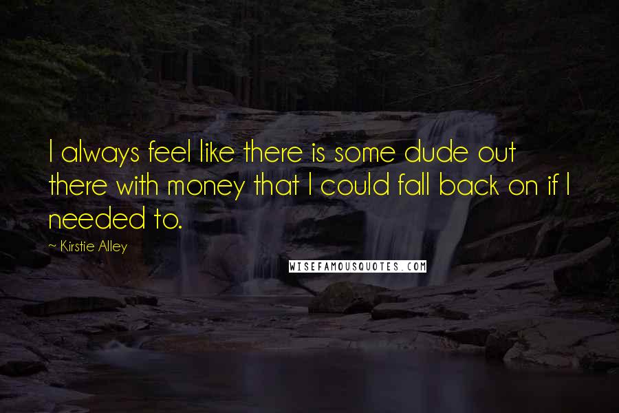 Kirstie Alley Quotes: I always feel like there is some dude out there with money that I could fall back on if I needed to.