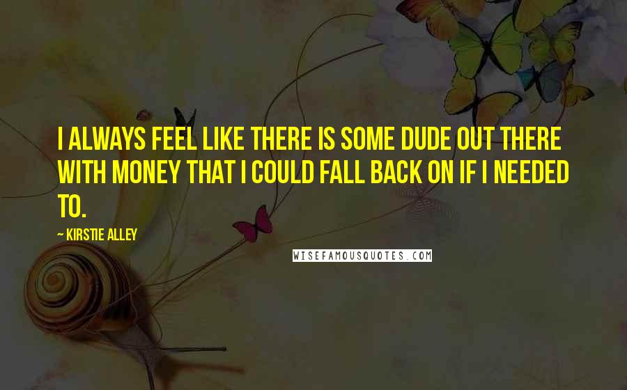 Kirstie Alley Quotes: I always feel like there is some dude out there with money that I could fall back on if I needed to.