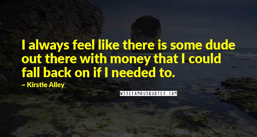 Kirstie Alley Quotes: I always feel like there is some dude out there with money that I could fall back on if I needed to.