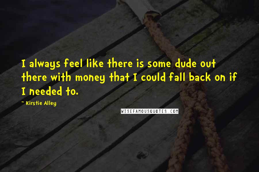 Kirstie Alley Quotes: I always feel like there is some dude out there with money that I could fall back on if I needed to.