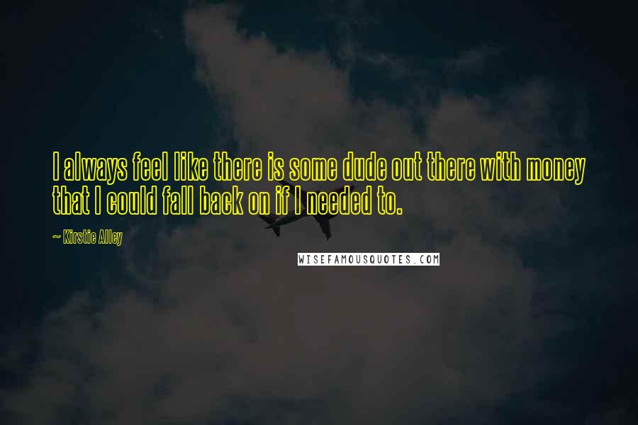 Kirstie Alley Quotes: I always feel like there is some dude out there with money that I could fall back on if I needed to.