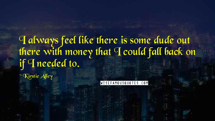 Kirstie Alley Quotes: I always feel like there is some dude out there with money that I could fall back on if I needed to.