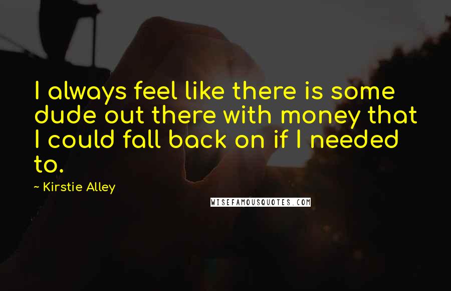 Kirstie Alley Quotes: I always feel like there is some dude out there with money that I could fall back on if I needed to.