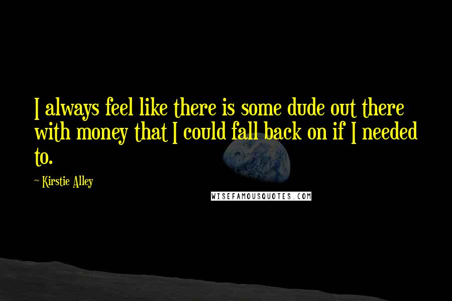 Kirstie Alley Quotes: I always feel like there is some dude out there with money that I could fall back on if I needed to.