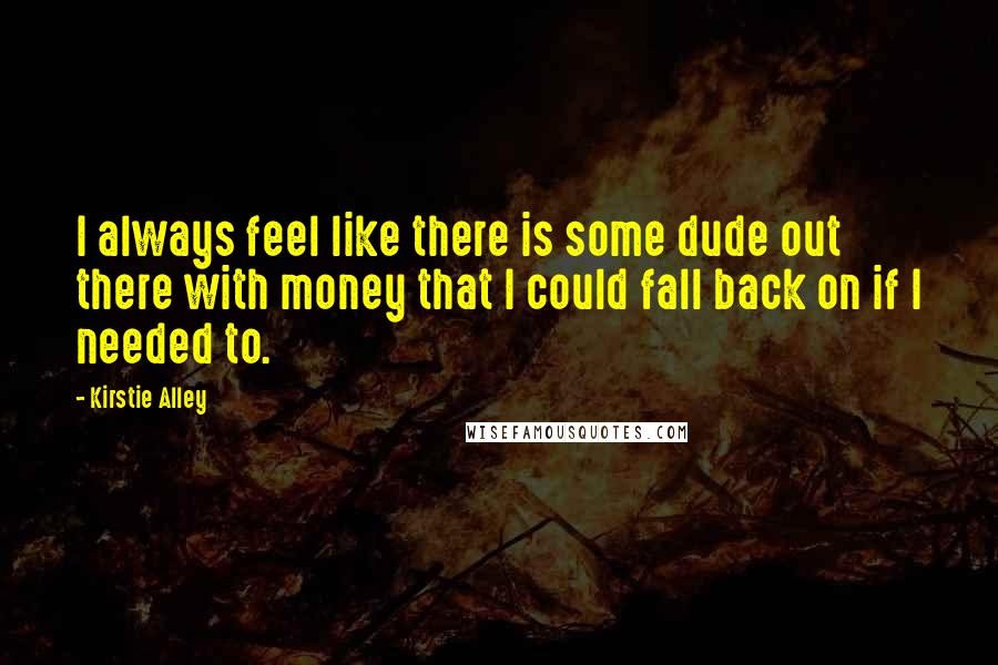 Kirstie Alley Quotes: I always feel like there is some dude out there with money that I could fall back on if I needed to.