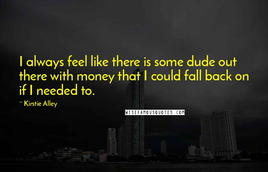 Kirstie Alley Quotes: I always feel like there is some dude out there with money that I could fall back on if I needed to.