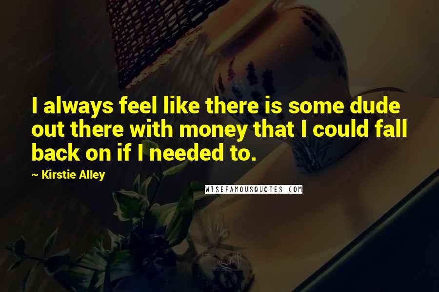 Kirstie Alley Quotes: I always feel like there is some dude out there with money that I could fall back on if I needed to.