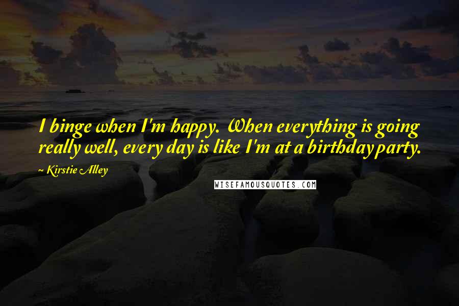 Kirstie Alley Quotes: I binge when I'm happy. When everything is going really well, every day is like I'm at a birthday party.