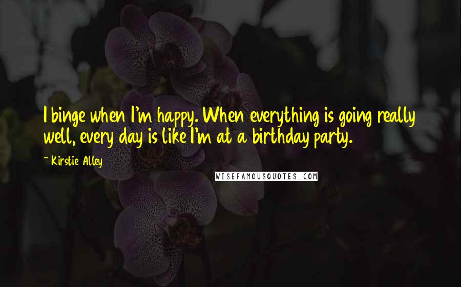 Kirstie Alley Quotes: I binge when I'm happy. When everything is going really well, every day is like I'm at a birthday party.