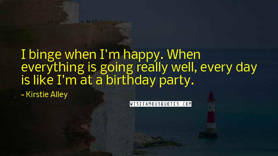 Kirstie Alley Quotes: I binge when I'm happy. When everything is going really well, every day is like I'm at a birthday party.