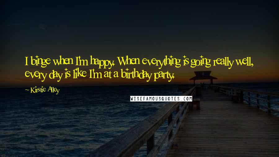 Kirstie Alley Quotes: I binge when I'm happy. When everything is going really well, every day is like I'm at a birthday party.