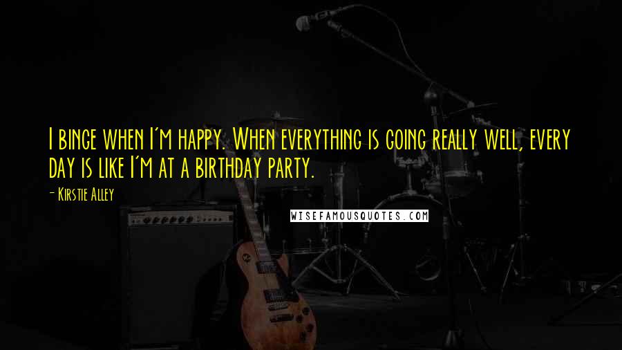 Kirstie Alley Quotes: I binge when I'm happy. When everything is going really well, every day is like I'm at a birthday party.