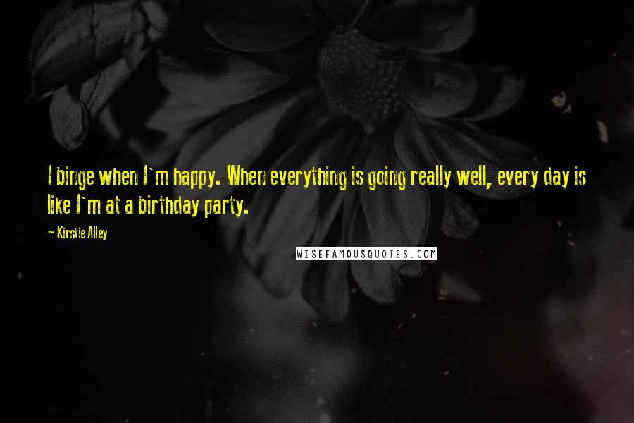 Kirstie Alley Quotes: I binge when I'm happy. When everything is going really well, every day is like I'm at a birthday party.