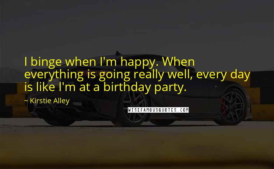 Kirstie Alley Quotes: I binge when I'm happy. When everything is going really well, every day is like I'm at a birthday party.