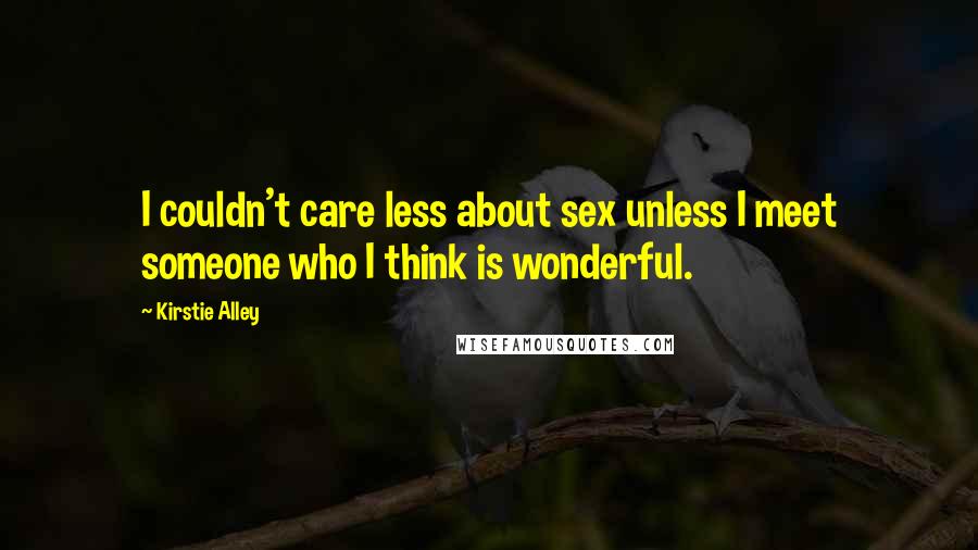 Kirstie Alley Quotes: I couldn't care less about sex unless I meet someone who I think is wonderful.