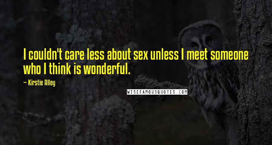 Kirstie Alley Quotes: I couldn't care less about sex unless I meet someone who I think is wonderful.