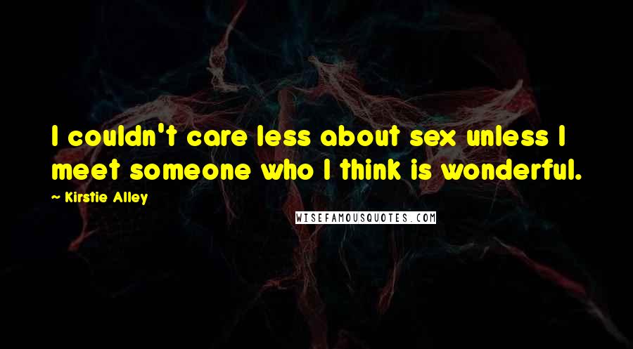 Kirstie Alley Quotes: I couldn't care less about sex unless I meet someone who I think is wonderful.