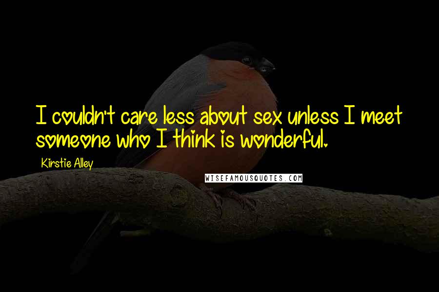 Kirstie Alley Quotes: I couldn't care less about sex unless I meet someone who I think is wonderful.