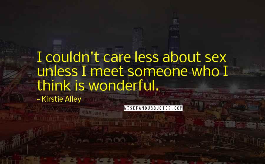 Kirstie Alley Quotes: I couldn't care less about sex unless I meet someone who I think is wonderful.