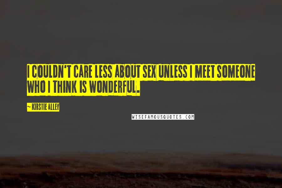 Kirstie Alley Quotes: I couldn't care less about sex unless I meet someone who I think is wonderful.