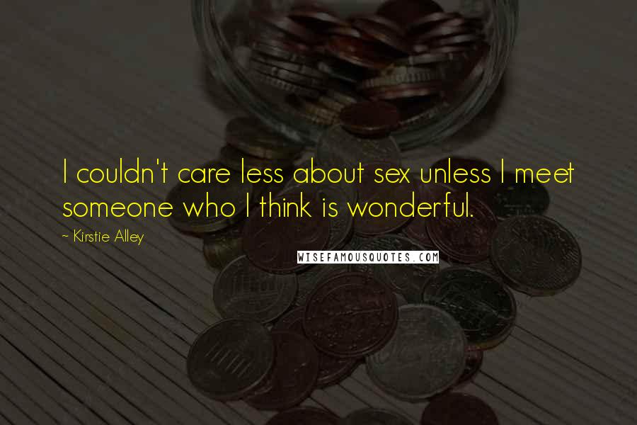 Kirstie Alley Quotes: I couldn't care less about sex unless I meet someone who I think is wonderful.