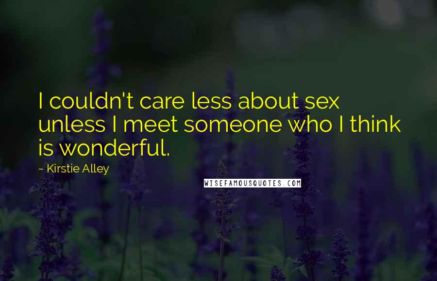 Kirstie Alley Quotes: I couldn't care less about sex unless I meet someone who I think is wonderful.