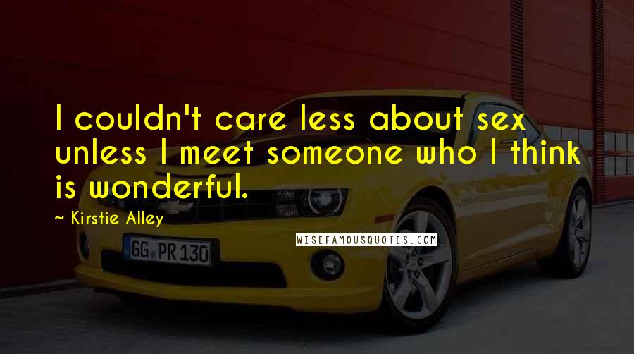 Kirstie Alley Quotes: I couldn't care less about sex unless I meet someone who I think is wonderful.