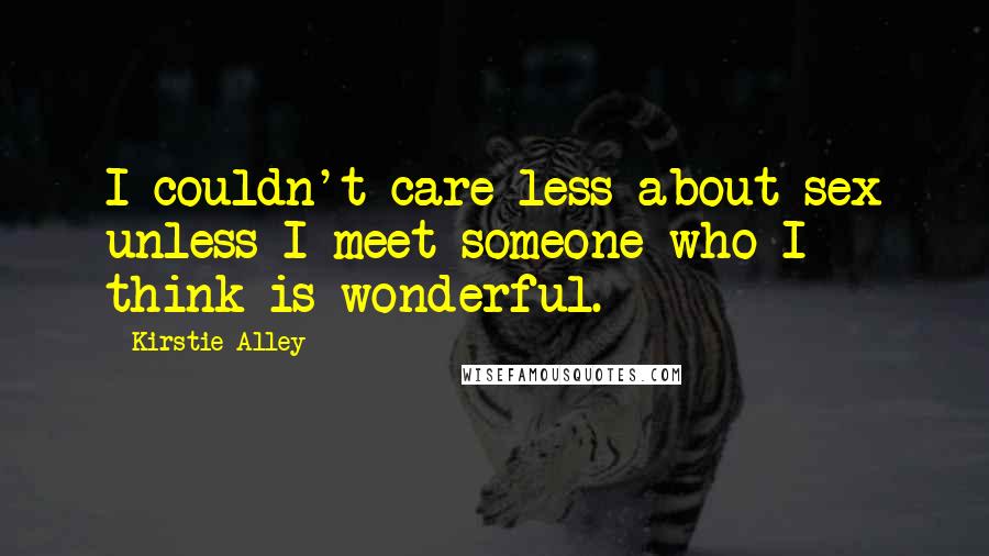 Kirstie Alley Quotes: I couldn't care less about sex unless I meet someone who I think is wonderful.