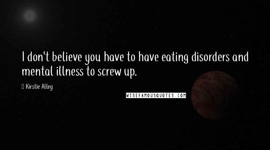 Kirstie Alley Quotes: I don't believe you have to have eating disorders and mental illness to screw up.