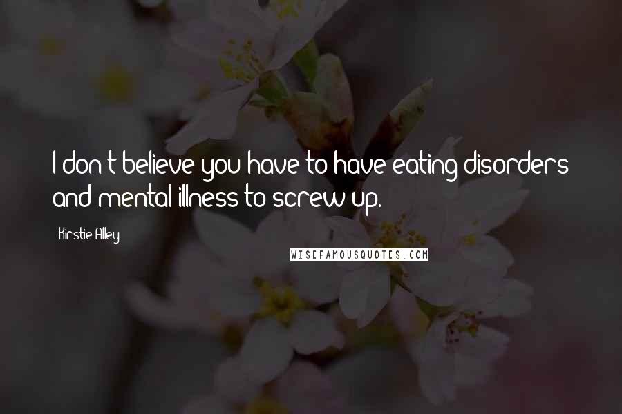 Kirstie Alley Quotes: I don't believe you have to have eating disorders and mental illness to screw up.