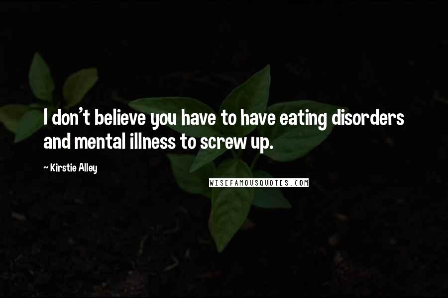 Kirstie Alley Quotes: I don't believe you have to have eating disorders and mental illness to screw up.