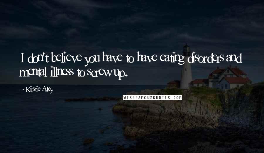 Kirstie Alley Quotes: I don't believe you have to have eating disorders and mental illness to screw up.