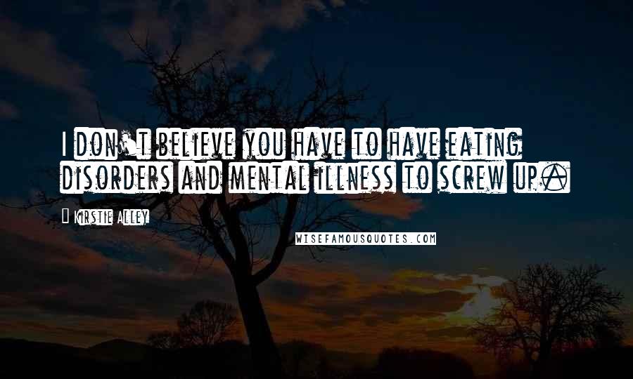 Kirstie Alley Quotes: I don't believe you have to have eating disorders and mental illness to screw up.