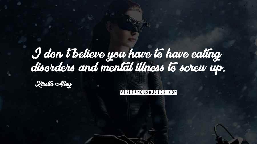 Kirstie Alley Quotes: I don't believe you have to have eating disorders and mental illness to screw up.