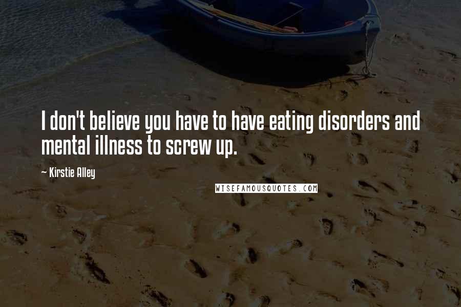 Kirstie Alley Quotes: I don't believe you have to have eating disorders and mental illness to screw up.