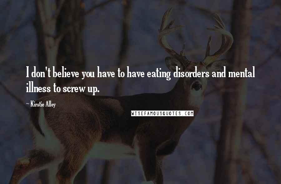 Kirstie Alley Quotes: I don't believe you have to have eating disorders and mental illness to screw up.