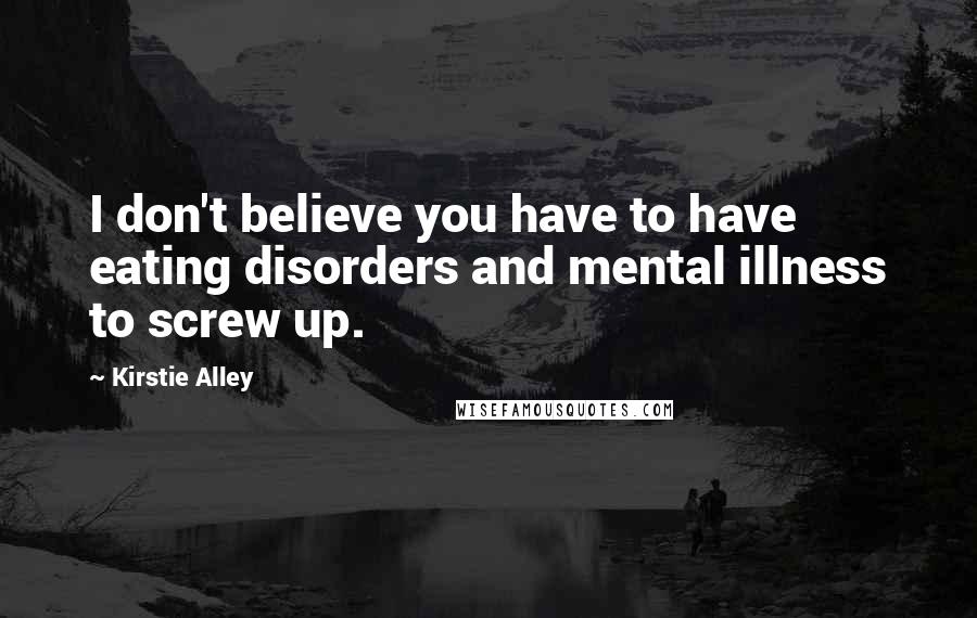 Kirstie Alley Quotes: I don't believe you have to have eating disorders and mental illness to screw up.