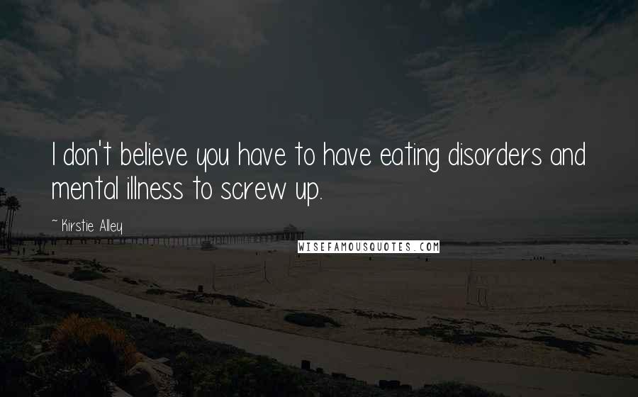 Kirstie Alley Quotes: I don't believe you have to have eating disorders and mental illness to screw up.
