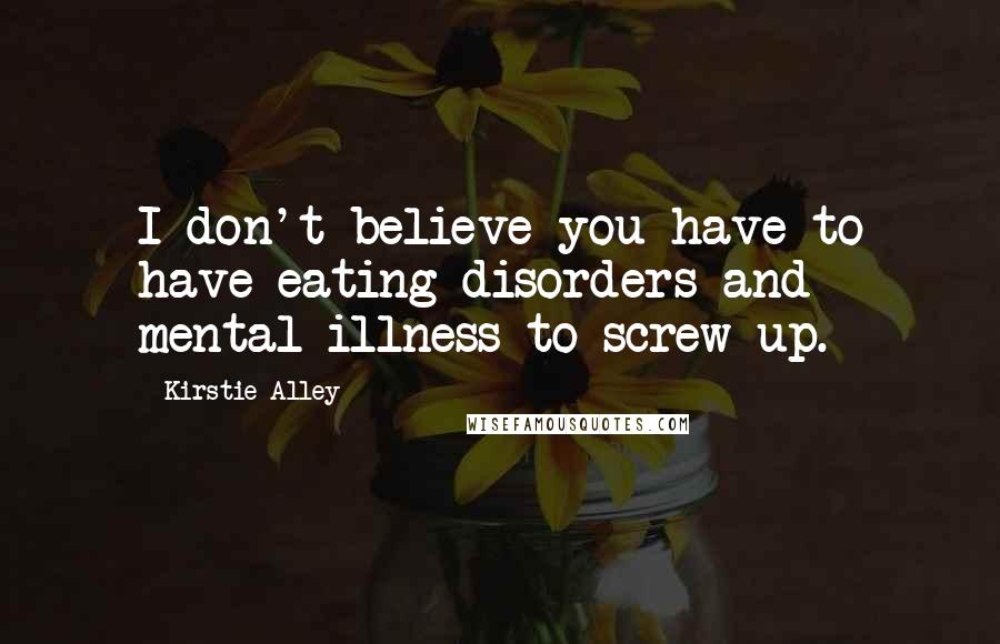 Kirstie Alley Quotes: I don't believe you have to have eating disorders and mental illness to screw up.