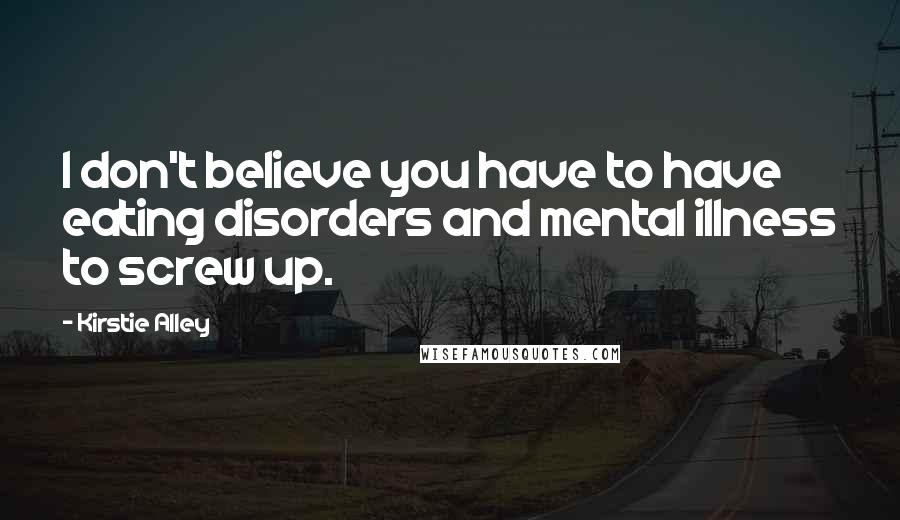 Kirstie Alley Quotes: I don't believe you have to have eating disorders and mental illness to screw up.