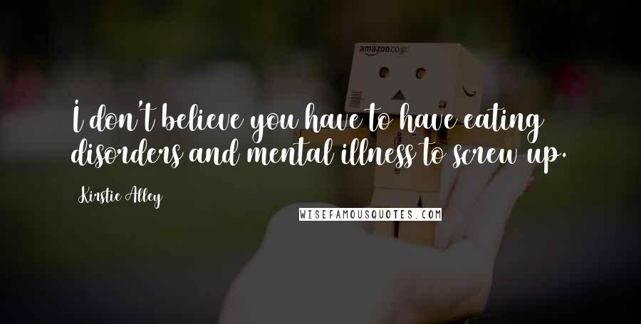 Kirstie Alley Quotes: I don't believe you have to have eating disorders and mental illness to screw up.