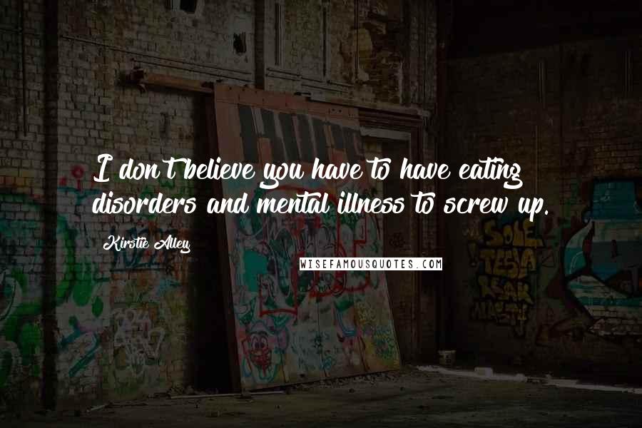 Kirstie Alley Quotes: I don't believe you have to have eating disorders and mental illness to screw up.