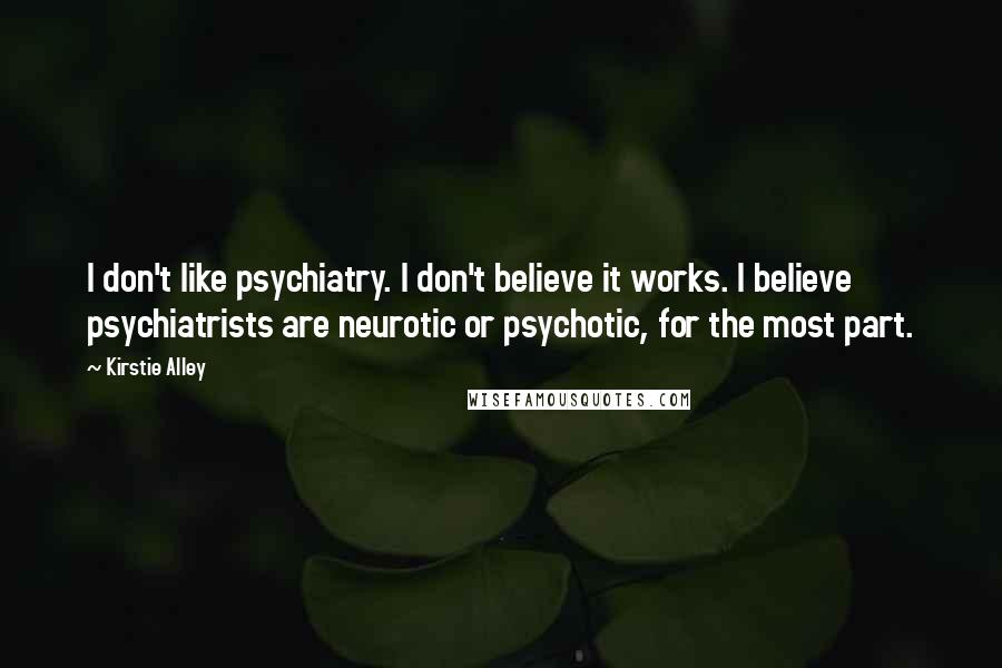 Kirstie Alley Quotes: I don't like psychiatry. I don't believe it works. I believe psychiatrists are neurotic or psychotic, for the most part.