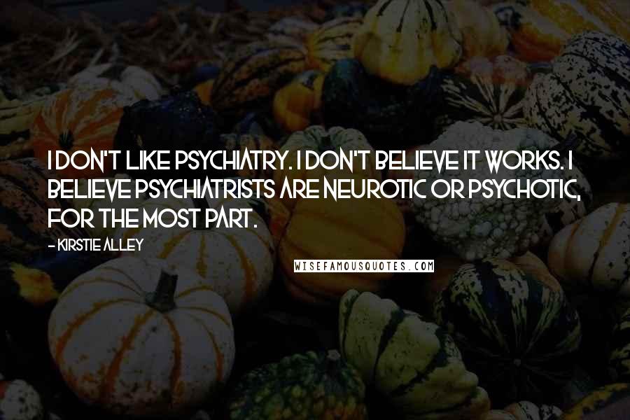 Kirstie Alley Quotes: I don't like psychiatry. I don't believe it works. I believe psychiatrists are neurotic or psychotic, for the most part.