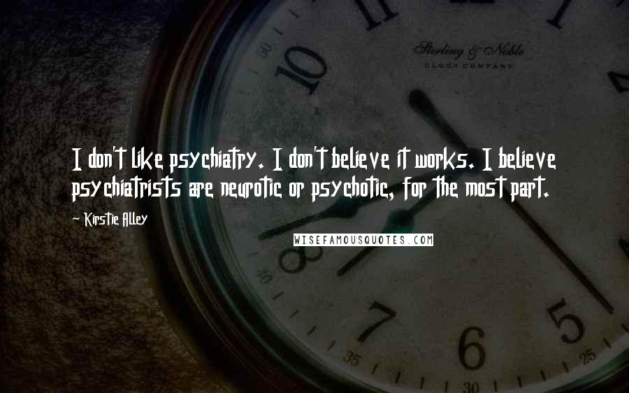 Kirstie Alley Quotes: I don't like psychiatry. I don't believe it works. I believe psychiatrists are neurotic or psychotic, for the most part.