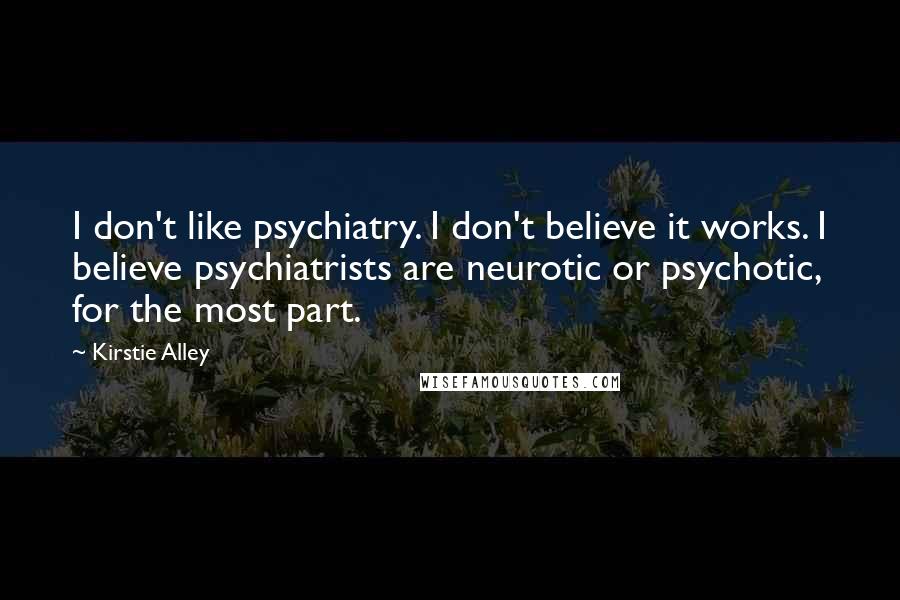 Kirstie Alley Quotes: I don't like psychiatry. I don't believe it works. I believe psychiatrists are neurotic or psychotic, for the most part.