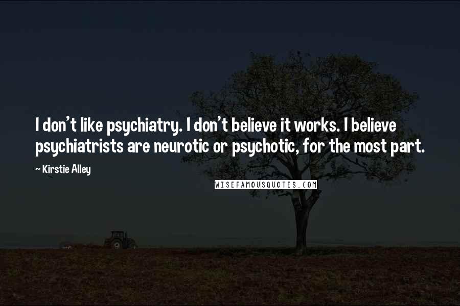 Kirstie Alley Quotes: I don't like psychiatry. I don't believe it works. I believe psychiatrists are neurotic or psychotic, for the most part.