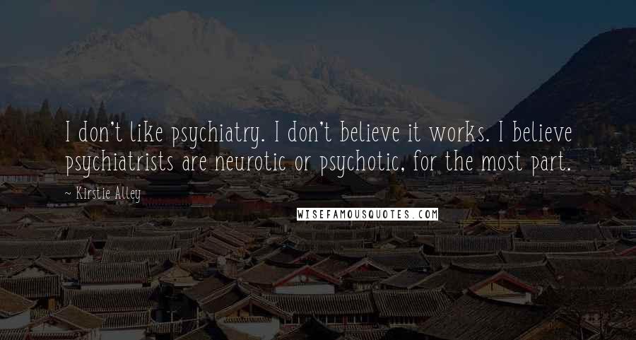 Kirstie Alley Quotes: I don't like psychiatry. I don't believe it works. I believe psychiatrists are neurotic or psychotic, for the most part.